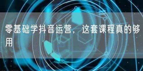 零基础学抖音运营，这套课程真的够用