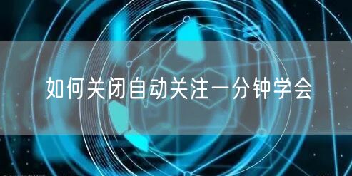 如何关闭自动关注一分钟学会