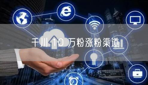千川 10 万粉涨粉渠道