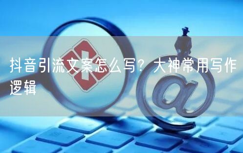 抖音引流文案怎么写？大神常用写作逻辑