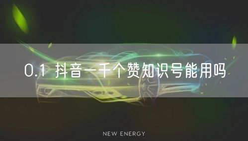 0.1 抖音一千个赞知识号能用吗