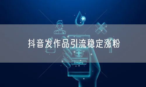 抖音发作品引流稳定涨粉