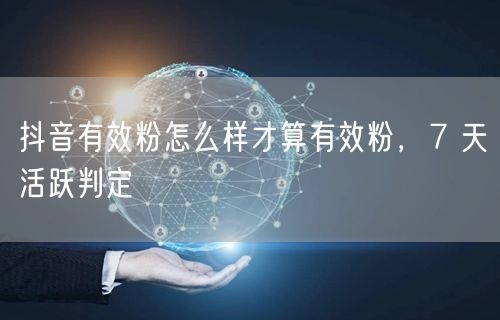 抖音有效粉怎么样才算有效粉，7 天活跃判定
