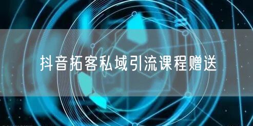 抖音拓客私域引流课程赠送