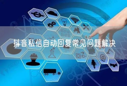 抖音私信自动回复常见问题解决