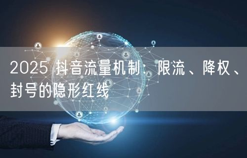 2025 抖音流量机制：限流、降权、封号的隐形红线