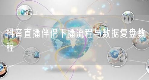 抖音直播伴侣下播流程与数据复盘教程