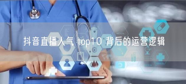 抖音直播人气 top10 背后的运营逻辑