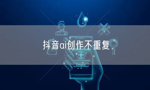 抖音ai创作不重复