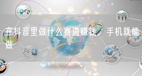 在抖音里做什么赛道赚钱，手机就能做