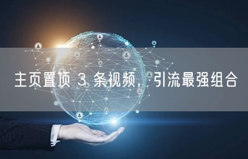 主页置顶 3 条视频，引流最强组合