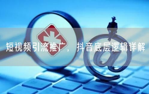 短视频引流推广，抖音底层逻辑详解