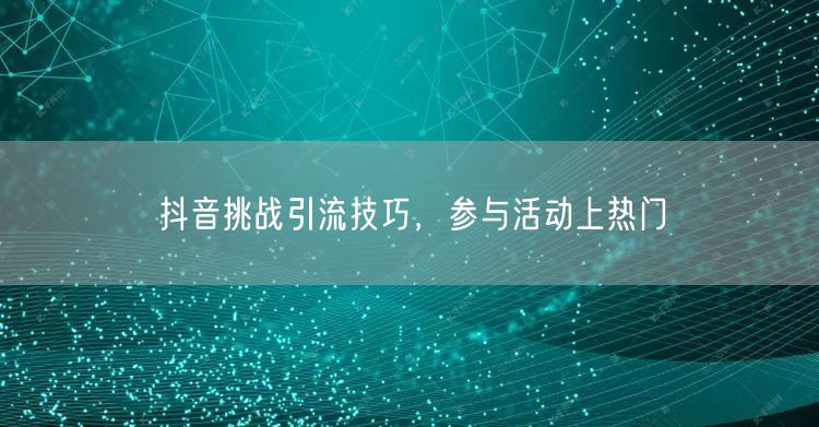 抖音挑战引流技巧，参与活动上热门
