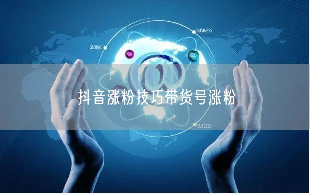 抖音涨粉技巧带货号涨粉
