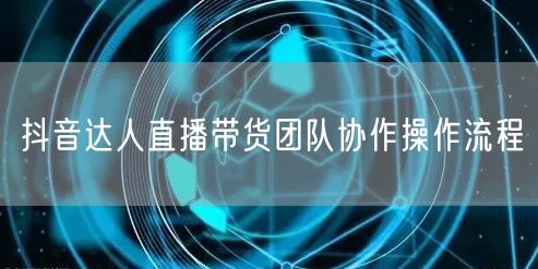 抖音达人直播带货团队协作操作流程