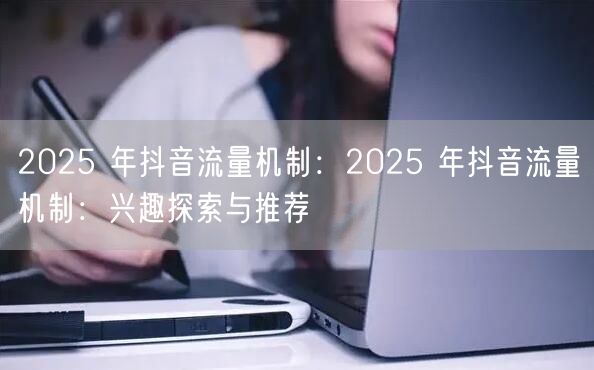 2025 年抖音流量机制：2025 年抖音流量机制：兴趣探索