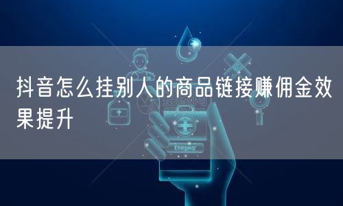 抖音怎么挂别人的商品链接赚佣金效果提升