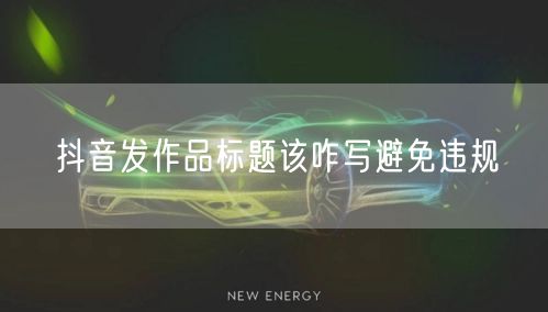 抖音发作品标题该咋写避免违规