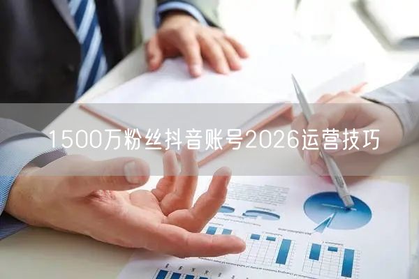 1500万粉丝抖音账号2026运营技巧